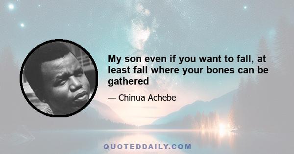 My son even if you want to fall, at least fall where your bones can be gathered