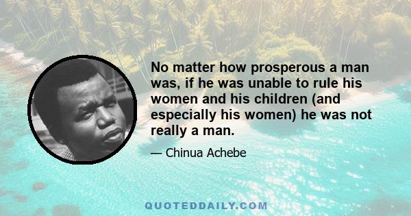 No matter how prosperous a man was, if he was unable to rule his women and his children (and especially his women) he was not really a man.