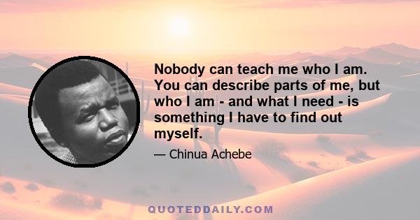 Nobody can teach me who I am. You can describe parts of me, but who I am - and what I need - is something I have to find out myself.