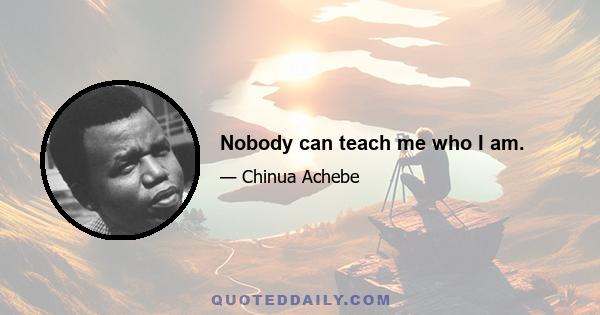 Nobody can teach me who I am.