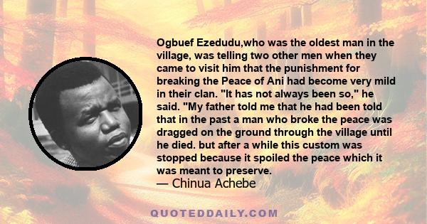 Ogbuef Ezedudu,who was the oldest man in the village, was telling two other men when they came to visit him that the punishment for breaking the Peace of Ani had become very mild in their clan. It has not always been