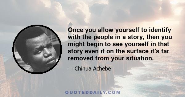 Once you allow yourself to identify with the people in a story, then you might begin to see yourself in that story even if on the surface it's far removed from your situation.