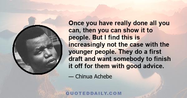 Once you have really done all you can, then you can show it to people. But I find this is increasingly not the case with the younger people. They do a first draft and want somebody to finish it off for them with good