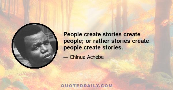 People create stories create people; or rather stories create people create stories.