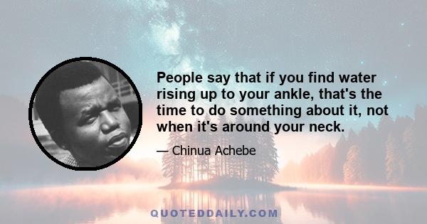 People say that if you find water rising up to your ankle, that's the time to do something about it, not when it's around your neck.