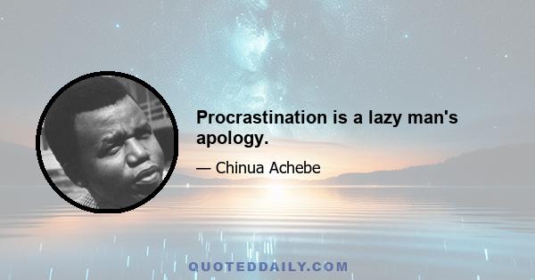 Procrastination is a lazy man's apology.