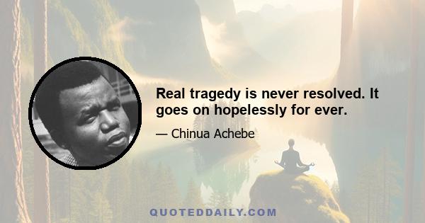 Real tragedy is never resolved. It goes on hopelessly for ever.