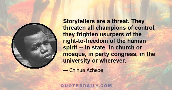 Storytellers are a threat. They threaten all champions of control, they frighten usurpers of the right-to-freedom of the human spirit -- in state, in church or mosque, in party congress, in the university or wherever.