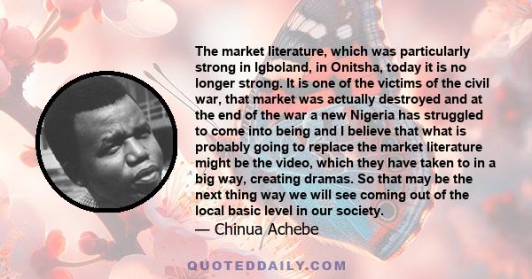 The market literature, which was particularly strong in Igboland, in Onitsha, today it is no longer strong. It is one of the victims of the civil war, that market was actually destroyed and at the end of the war a new