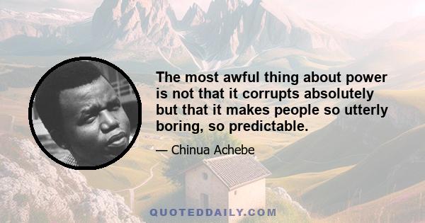 The most awful thing about power is not that it corrupts absolutely but that it makes people so utterly boring, so predictable.