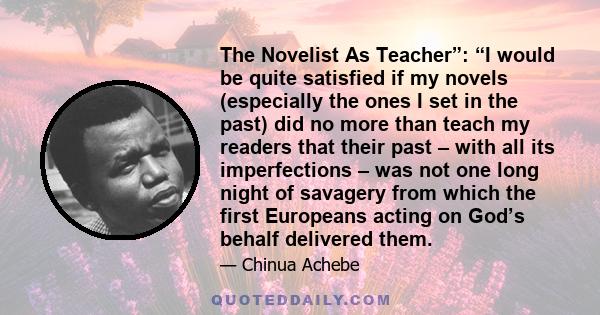 The Novelist As Teacher”: “I would be quite satisfied if my novels (especially the ones I set in the past) did no more than teach my readers that their past – with all its imperfections – was not one long night of