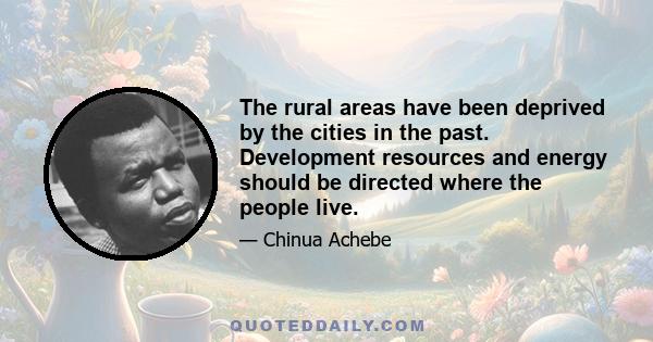 The rural areas have been deprived by the cities in the past. Development resources and energy should be directed where the people live.