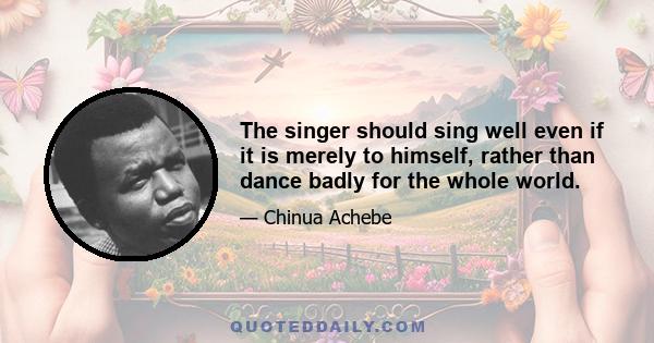 The singer should sing well even if it is merely to himself, rather than dance badly for the whole world.