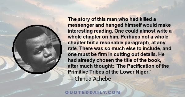 The story of this man who had killed a messenger and hanged himself would make interesting reading. One could almost write a whole chapter on him. Perhaps not a whole chapter but a resonable paragraph, at any rate.