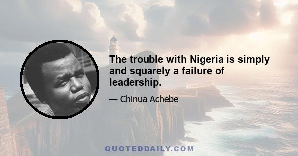 The trouble with Nigeria is simply and squarely a failure of leadership.