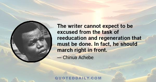 The writer cannot expect to be excused from the task of reeducation and regeneration that must be done. In fact, he should march right in front.