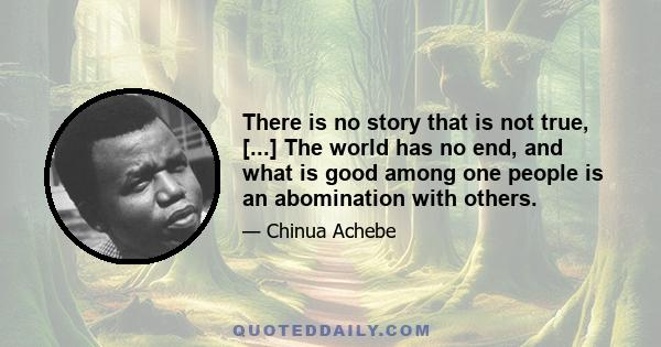 There is no story that is not true, [...] The world has no end, and what is good among one people is an abomination with others.