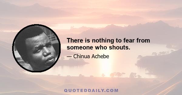 There is nothing to fear from someone who shouts.