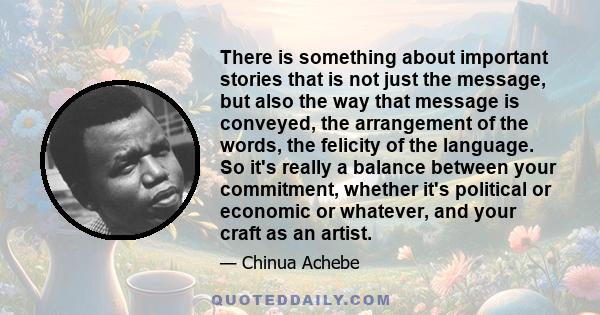 There is something about important stories that is not just the message, but also the way that message is conveyed, the arrangement of the words, the felicity of the language. So it's really a balance between your