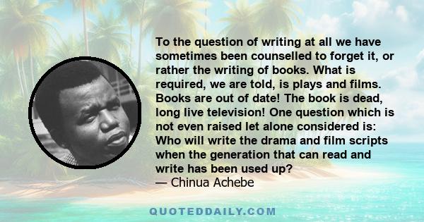 To the question of writing at all we have sometimes been counselled to forget it, or rather the writing of books. What is required, we are told, is plays and films. Books are out of date! The book is dead, long live