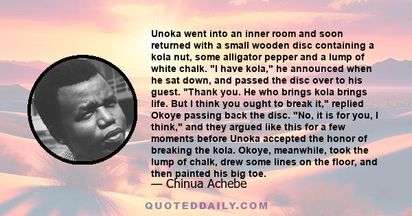 Unoka went into an inner room and soon returned with a small wooden disc containing a kola nut, some alligator pepper and a lump of white chalk. I have kola, he announced when he sat down, and passed the disc over to