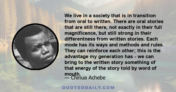 We live in a society that is in transition from oral to written. There are oral stories that are still there, not exactly in their full magnificence, but still strong in their differentness from written stories. Each