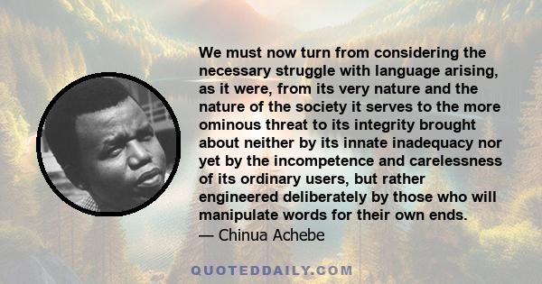 We must now turn from considering the necessary struggle with language arising, as it were, from its very nature and the nature of the society it serves to the more ominous threat to its integrity brought about neither