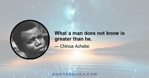 What a man does not know is greater than he.