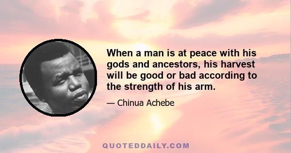 When a man is at peace with his gods and ancestors, his harvest will be good or bad according to the strength of his arm.