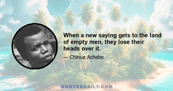 When a new saying gets to the land of empty men, they lose their heads over it.