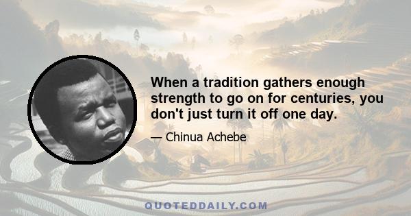 When a tradition gathers enough strength to go on for centuries, you don't just turn it off one day.