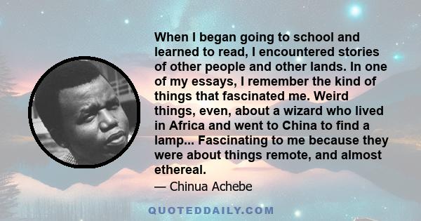 When I began going to school and learned to read, I encountered stories of other people and other lands. In one of my essays, I remember the kind of things that fascinated me. Weird things, even, about a wizard who