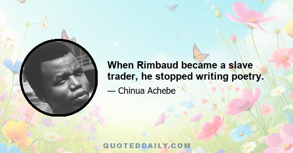 When Rimbaud became a slave trader, he stopped writing poetry.