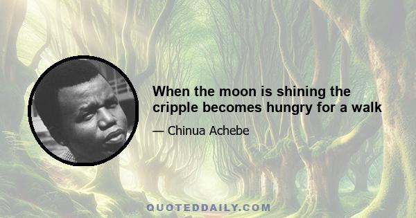 When the moon is shining the cripple becomes hungry for a walk