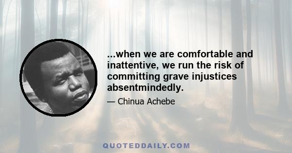 ...when we are comfortable and inattentive, we run the risk of committing grave injustices absentmindedly.