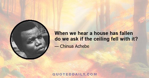 When we hear a house has fallen do we ask if the ceiling fell with it?