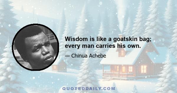 Wisdom is like a goatskin bag; every man carries his own.