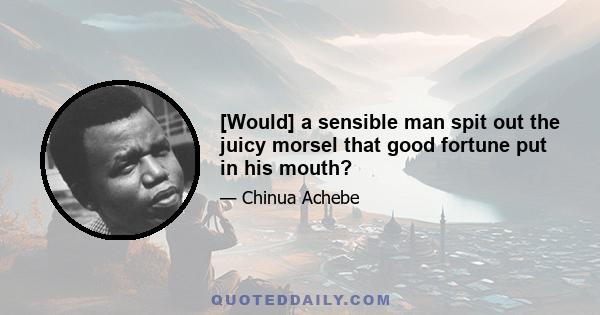 [Would] a sensible man spit out the juicy morsel that good fortune put in his mouth?