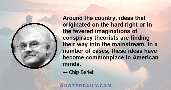 Around the country, ideas that originated on the hard right or in the fevered imaginations of conspiracy theorists are finding their way into the mainstream. In a number of cases, these ideas have become commonplace in