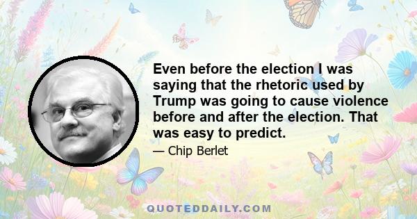 Even before the election I was saying that the rhetoric used by Trump was going to cause violence before and after the election. That was easy to predict.