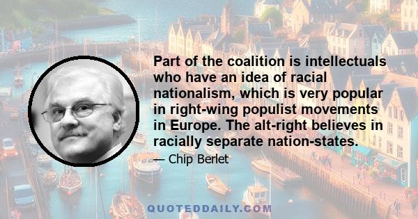 Part of the coalition is intellectuals who have an idea of racial nationalism, which is very popular in right-wing populist movements in Europe. The alt-right believes in racially separate nation-states.