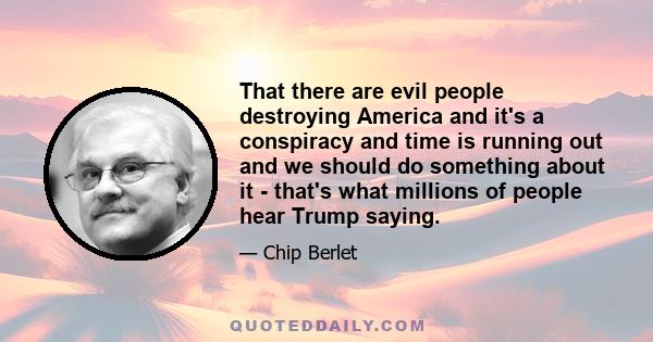 That there are evil people destroying America and it's a conspiracy and time is running out and we should do something about it - that's what millions of people hear Trump saying.