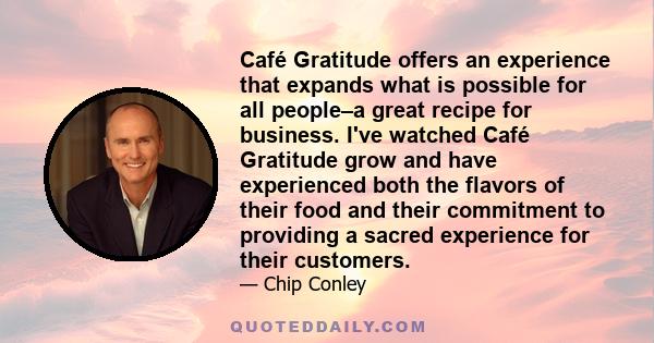 Café Gratitude offers an experience that expands what is possible for all people–a great recipe for business. I've watched Café Gratitude grow and have experienced both the flavors of their food and their commitment to