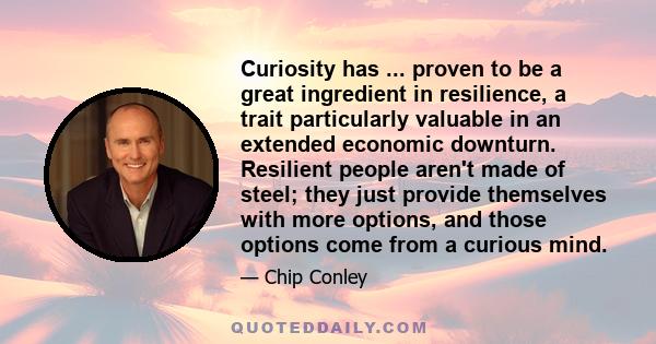 Curiosity has ... proven to be a great ingredient in resilience, a trait particularly valuable in an extended economic downturn. Resilient people aren't made of steel; they just provide themselves with more options, and 