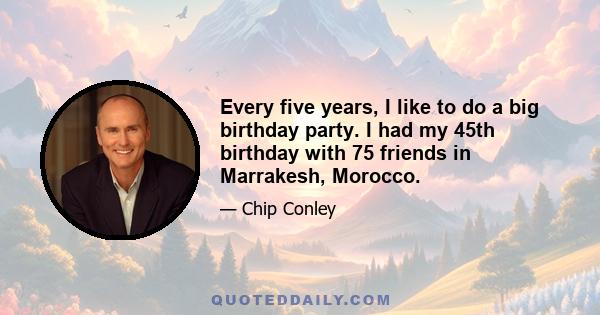 Every five years, I like to do a big birthday party. I had my 45th birthday with 75 friends in Marrakesh, Morocco.