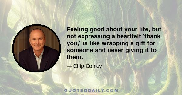 Feeling good about your life, but not expressing a heartfelt 'thank you,' is like wrapping a gift for someone and never giving it to them.