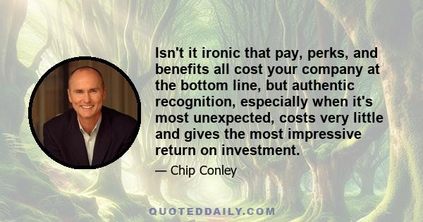 Isn't it ironic that pay, perks, and benefits all cost your company at the bottom line, but authentic recognition, especially when it's most unexpected, costs very little and gives the most impressive return on