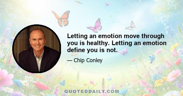 Letting an emotion move through you is healthy. Letting an emotion define you is not.