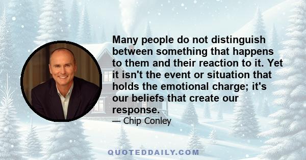 Many people do not distinguish between something that happens to them and their reaction to it. Yet it isn't the event or situation that holds the emotional charge; it's our beliefs that create our response.