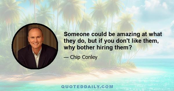 Someone could be amazing at what they do, but if you don't like them, why bother hiring them?